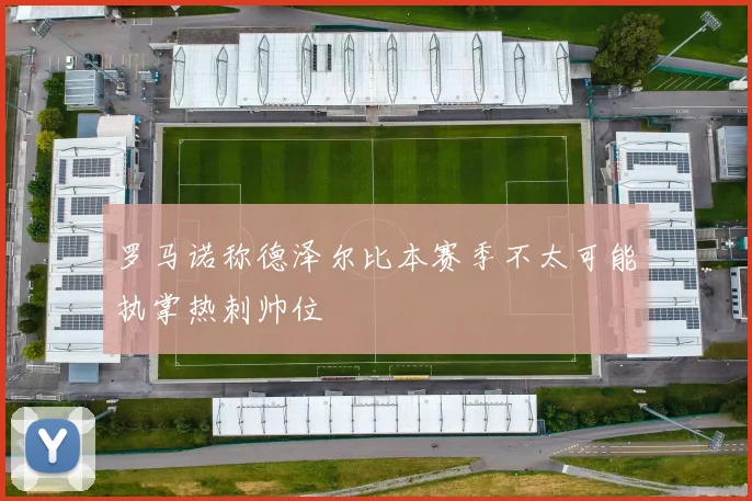 罗马诺称德泽尔比本赛季不太可能执掌热刺帅位