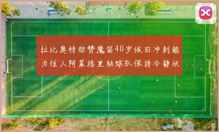 拉比奥特称赞魔笛40岁依旧冲刺能力惊人阿莱格里助球队保持冷静状态