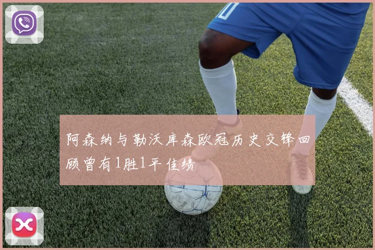 阿森纳与勒沃库森欧冠历史交锋回顾曾有1胜1平佳绩