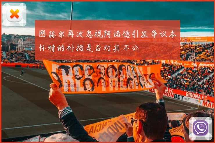 图赫尔再次忽视阿诺德引发争议本怀特的补招是否对其不公